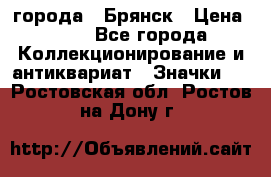 1.1) города : Брянск › Цена ­ 49 - Все города Коллекционирование и антиквариат » Значки   . Ростовская обл.,Ростов-на-Дону г.